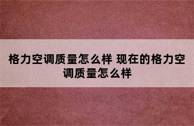 格力空调质量怎么样 现在的格力空调质量怎么样